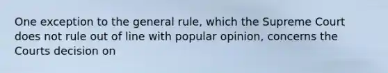 One exception to the general rule, which the Supreme Court does not rule out of line with popular opinion, concerns the Courts decision on