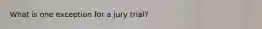 What is one exception for a jury trial?