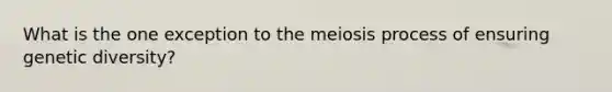 What is the one exception to the meiosis process of ensuring genetic diversity?