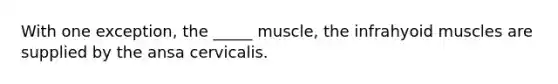 With one exception, the _____ muscle, the infrahyoid muscles are supplied by the ansa cervicalis.