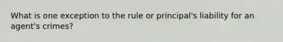 What is one exception to the rule or principal's liability for an agent's crimes?