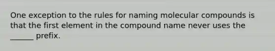 One exception to the rules for naming molecular compounds is that the first element in the compound name never uses the ______ prefix.