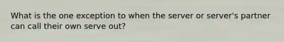 What is the one exception to when the server or server's partner can call their own serve out?