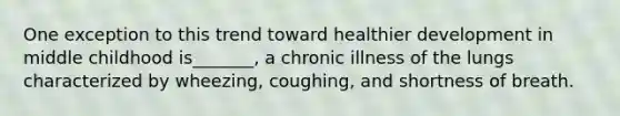 One exception to this trend toward healthier development in middle childhood is_______, a chronic illness of the lungs characterized by wheezing, coughing, and shortness of breath.