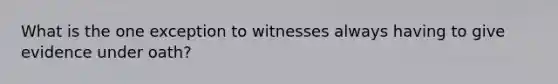 What is the one exception to witnesses always having to give evidence under oath?