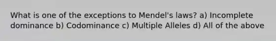 What is one of the exceptions to Mendel's laws? a) Incomplete dominance b) Codominance c) Multiple Alleles d) All of the above