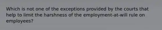 Which is not one of the exceptions provided by the courts that help to limit the harshness of the employment-at-will rule on employees?