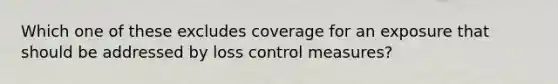 Which one of these excludes coverage for an exposure that should be addressed by loss control measures?