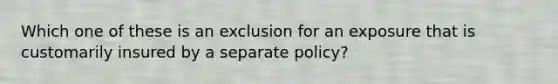 Which one of these is an exclusion for an exposure that is customarily insured by a separate policy?