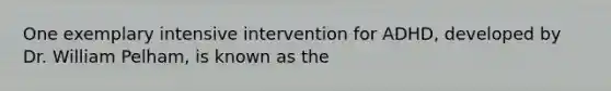 One exemplary intensive intervention for ADHD, developed by Dr. William Pelham, is known as the