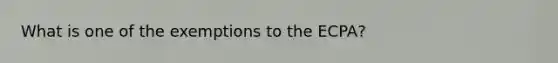 What is one of the exemptions to the ECPA?