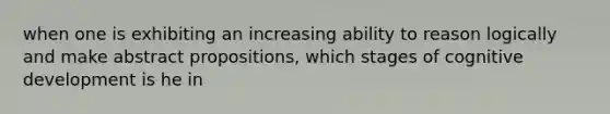 when one is exhibiting an increasing ability to reason logically and make abstract propositions, which stages of cognitive development is he in