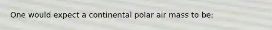 One would expect a continental polar air mass to be: