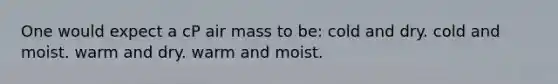 One would expect a cP air mass to be: cold and dry. cold and moist. warm and dry. warm and moist.