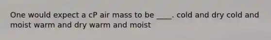 One would expect a cP air mass to be ____. cold and dry cold and moist warm and dry warm and moist