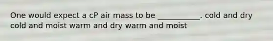 One would expect a cP air mass to be ___________. cold and dry cold and moist warm and dry warm and moist