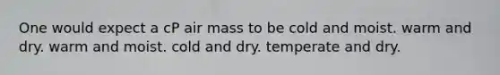 One would expect a cP air mass to be ​cold and moist. ​warm and dry. ​warm and moist. ​cold and dry. ​temperate and dry.