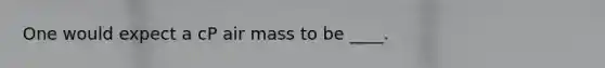 One would expect a cP air mass to be ____.