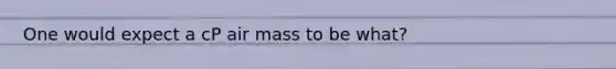 One would expect a cP air mass to be what?