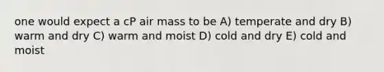 one would expect a cP air mass to be A) temperate and dry B) warm and dry C) warm and moist D) cold and dry E) cold and moist