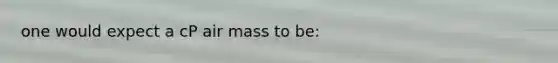 one would expect a cP air mass to be: