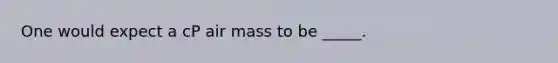 One would expect a cP air mass to be _____.