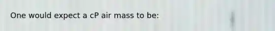 One would expect a cP air mass to be: