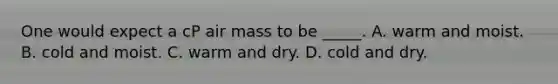 One would expect a cP air mass to be _____. A. warm and moist. B. cold and moist. C. warm and dry. D. cold and dry.