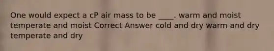 One would expect a cP air mass to be ____. warm and moist temperate and moist Correct Answer cold and dry warm and dry temperate and dry