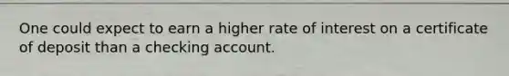 One could expect to earn a higher rate of interest on a certificate of deposit than a checking account.