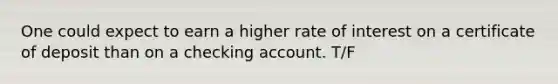 One could expect to earn a higher rate of interest on a certificate of deposit than on a checking account. T/F