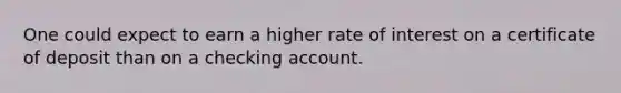 One could expect to earn a higher rate of interest on a certificate of deposit than on a checking account.