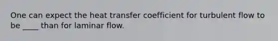 One can expect the heat transfer coefficient for turbulent flow to be ____ than for laminar flow.