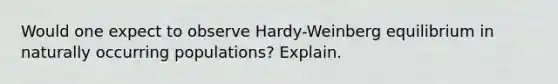 Would one expect to observe Hardy-Weinberg equilibrium in naturally occurring populations? Explain.