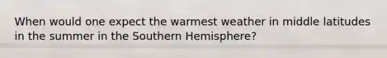 When would one expect the warmest weather in middle latitudes in the summer in the Southern Hemisphere?