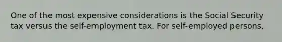 One of the most expensive considerations is the Social Security tax versus the self-employment tax. For self-employed persons,