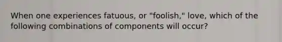 When one experiences fatuous, or "foolish," love, which of the following combinations of components will occur?