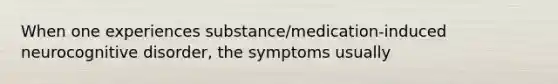 When one experiences substance/medication-induced neurocognitive disorder, the symptoms usually