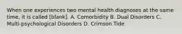 When one experiences two mental health diagnoses at the same time, it is called [blank]. A. Comorbidity B. Dual Disorders C. Multi-psychological Disorders D. Crimson Tide