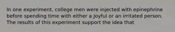 In one experiment, college men were injected with epinephrine before spending time with either a Joyful or an irritated person. The results of this experiment support the idea that