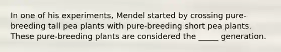 In one of his experiments, Mendel started by crossing pure-breeding tall pea plants with pure-breeding short pea plants. These pure-breeding plants are considered the _____ generation.