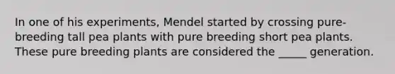 In one of his experiments, Mendel started by crossing pure-breeding tall pea plants with pure breeding short pea plants. These pure breeding plants are considered the _____ generation.