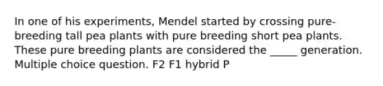 In one of his experiments, Mendel started by crossing pure-breeding tall pea plants with pure breeding short pea plants. These pure breeding plants are considered the _____ generation. Multiple choice question. F2 F1 hybrid P