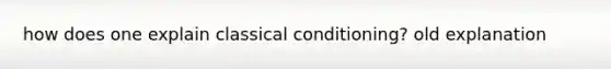 how does one explain <a href='https://www.questionai.com/knowledge/kI6awfNO2B-classical-conditioning' class='anchor-knowledge'>classical conditioning</a>? old explanation