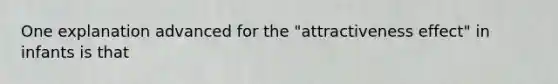 One explanation advanced for the "attractiveness effect" in infants is that