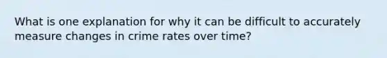 What is one explanation for why it can be difficult to accurately measure changes in crime rates over time?