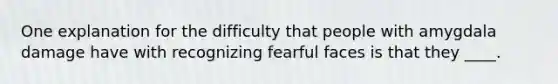 One explanation for the difficulty that people with amygdala damage have with recognizing fearful faces is that they ____.