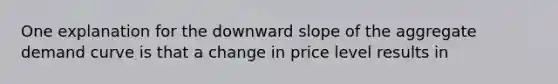 One explanation for the downward slope of the aggregate demand curve is that a change in price level results in