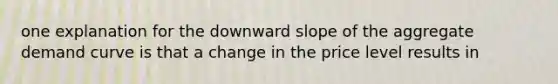 one explanation for the downward slope of the aggregate demand curve is that a change in the price level results in