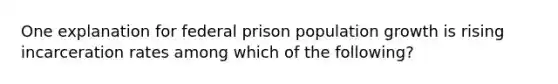 One explanation for federal prison population growth is rising incarceration rates among which of the following?